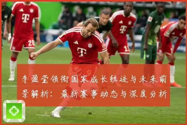 李盈莹领衔国家成长轨迹与未来前景解析：最新赛事动态与深度分析