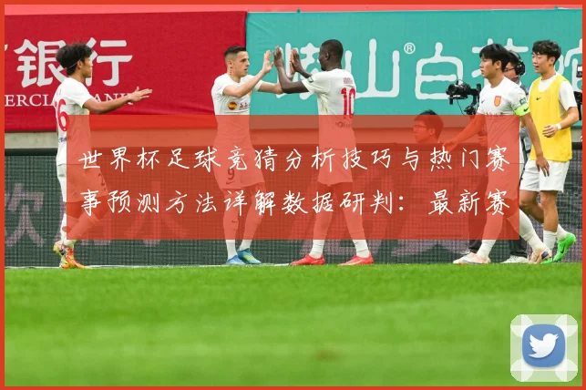 世界杯足球竞猜分析技巧与热门赛事预测方法详解数据研判：最新赛事动态与深度分析