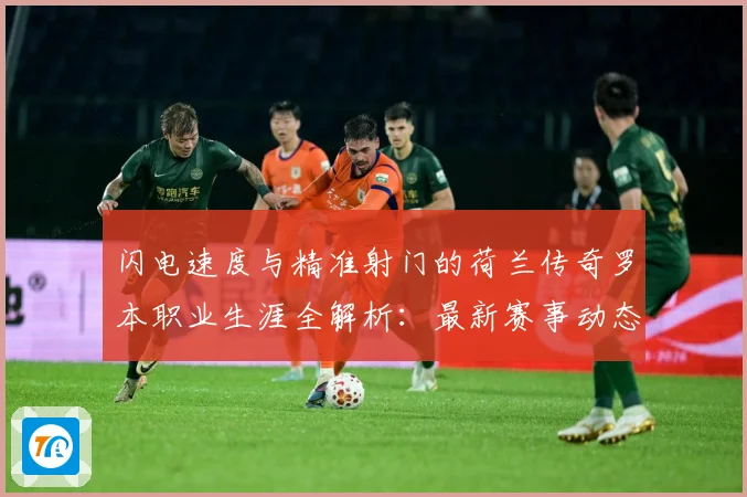 闪电速度与精准射门的荷兰传奇罗本职业生涯全解析：最新赛事动态与深度分析
