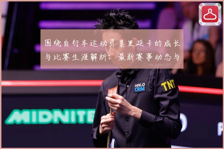 围绕自行车运动员基里延卡的成长与比赛生涯解析：最新赛事动态与深度分析