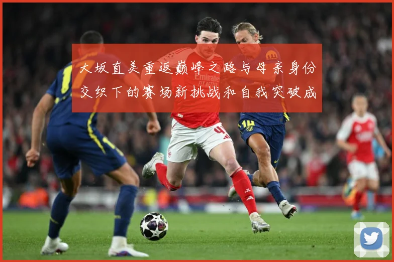 大坂直美重返巅峰之路与母亲身份交织下的赛场新挑战和自我突破成长观察：最新赛事动态与深度分析