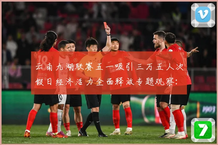 云南九湖联赛五一吸引三万五人次假日经济活力全面释放专题观察：最新赛事动态与深度分析