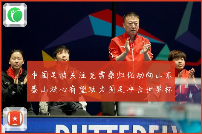 中国足协关注克雷桑归化动向山东泰山核心有望助力国足冲击世界杯战术观察：最新赛事动态与深度分析