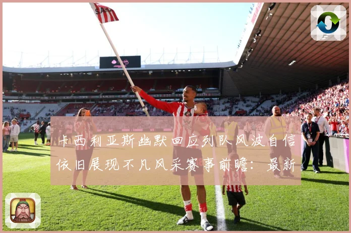 卡西利亚斯幽默回应列队风波自信依旧展现不凡风采赛事前瞻：最新赛事动态与深度分析