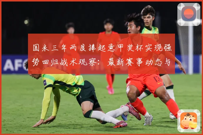 国米三年两度捧起意甲奖杯实现强势回归战术观察：最新赛事动态与深度分析