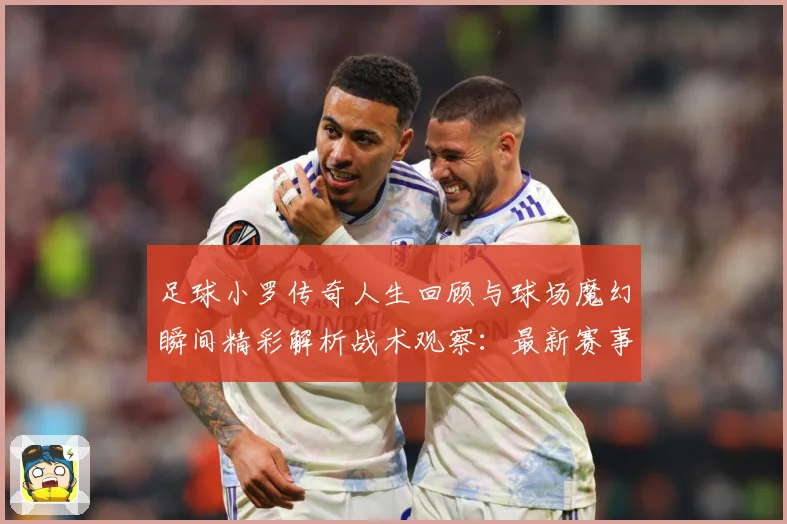 足球小罗传奇人生回顾与球场魔幻瞬间精彩解析战术观察：最新赛事动态与深度分析