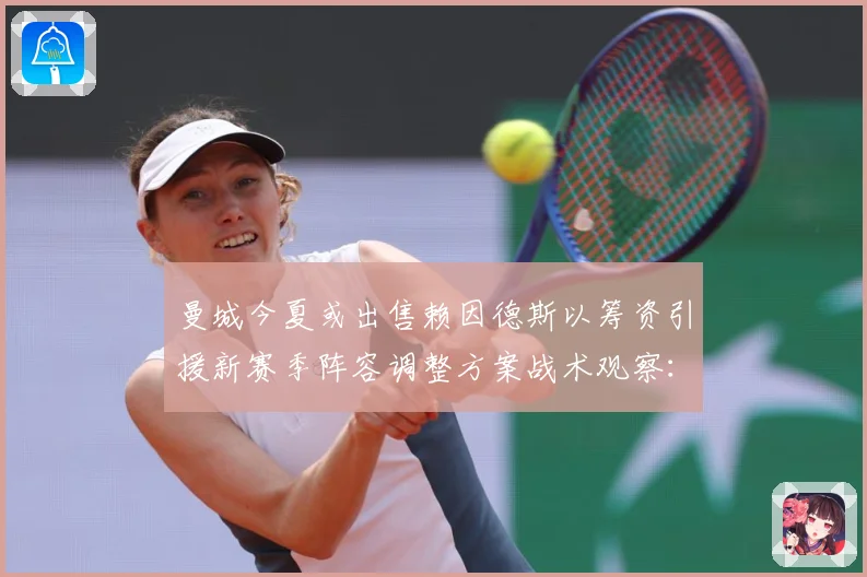 曼城今夏或出售赖因德斯以筹资引援新赛季阵容调整方案战术观察：最新赛事动态与深度分析