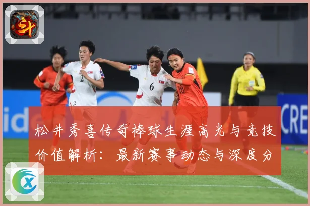 松井秀喜传奇棒球生涯高光与竞技价值解析：最新赛事动态与深度分析