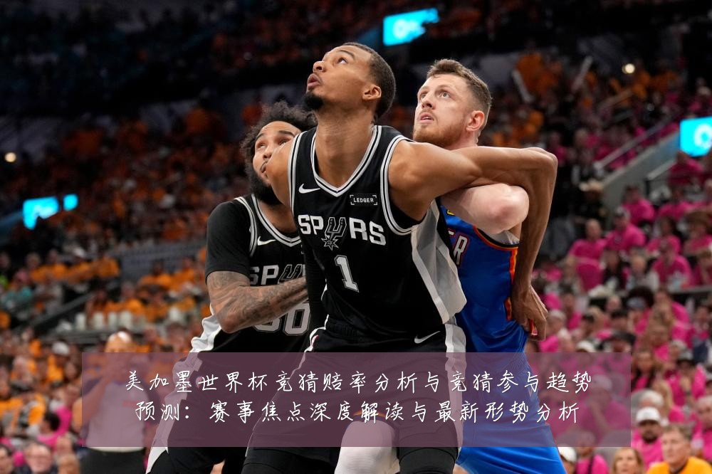 美加墨世界杯竞猜赔率分析与竞猜参与趋势预测：赛事焦点深度解读与最新形势分析