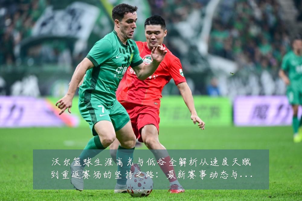 沃尔篮球生涯高光与低谷全解析从速度天赋到重返赛场的坚持之路:最新赛事动态与深度分析