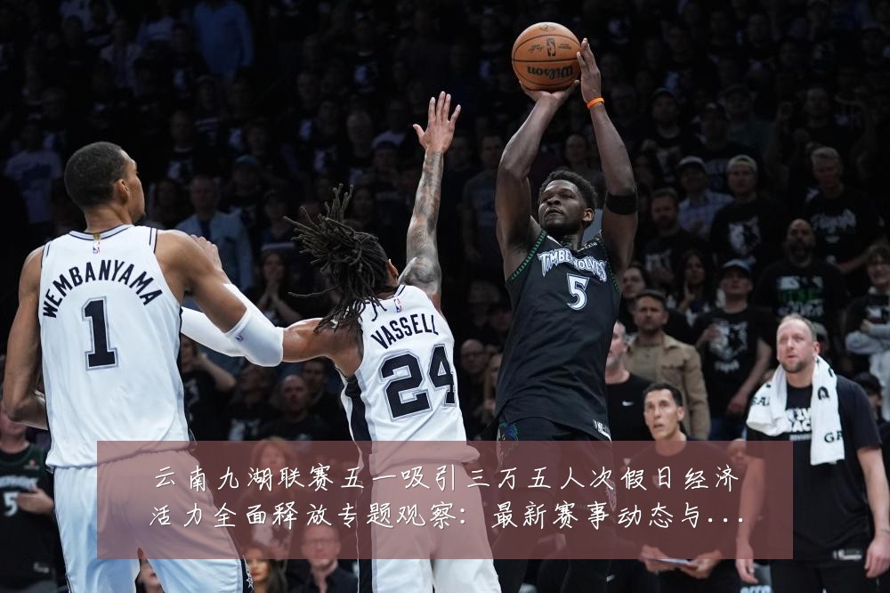 云南九湖联赛五一吸引三万五人次假日经济活力全面释放专题观察：最新赛事动态与深度分析