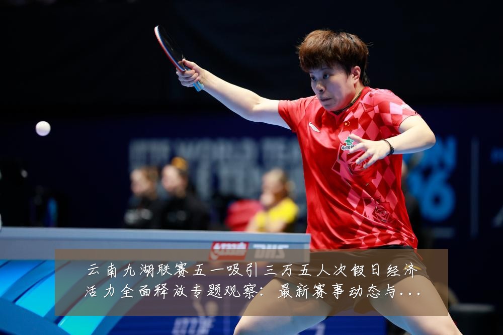 云南九湖联赛五一吸引三万五人次假日经济活力全面释放专题观察：最新赛事动态与深度分析