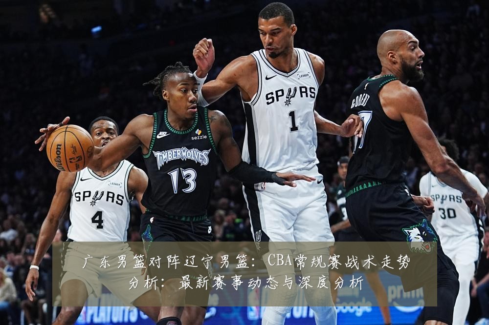 广东男篮对阵辽宁男篮:CBA常规赛战术走势分析:最新赛事动态与深度分析