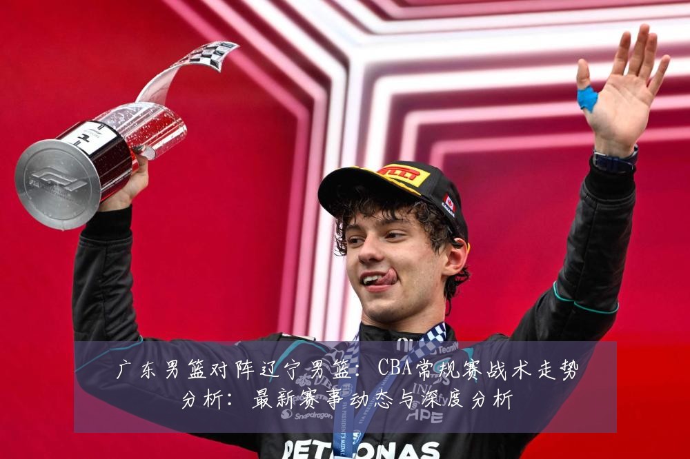 广东男篮对阵辽宁男篮:CBA常规赛战术走势分析:最新赛事动态与深度分析
